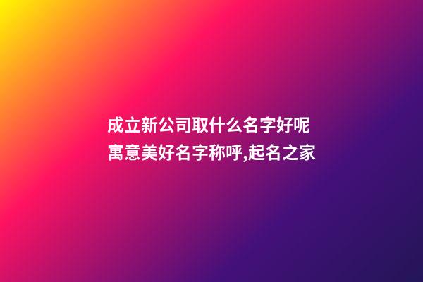 成立新公司取什么名字好呢 寓意美好名字称呼,起名之家